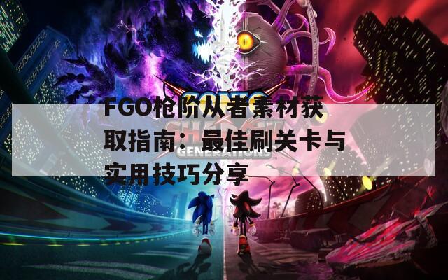 FGO枪阶从者素材获取指南：最佳刷关卡与实用技巧分享