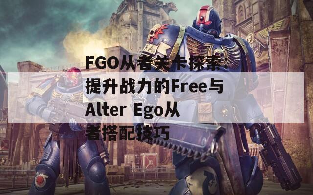 FGO从者关卡探索：提升战力的Free与Alter Ego从者搭配技巧