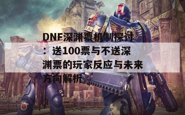 DNF深渊票机制探讨：送100票与不送深渊票的玩家反应与未来方向解析