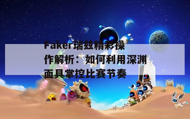 Faker瑞兹精彩操作解析：如何利用深渊面具掌控比赛节奏