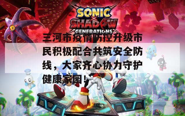 三河市疫情防控升级市民积极配合共筑安全防线，大家齐心协力守护健康家园！