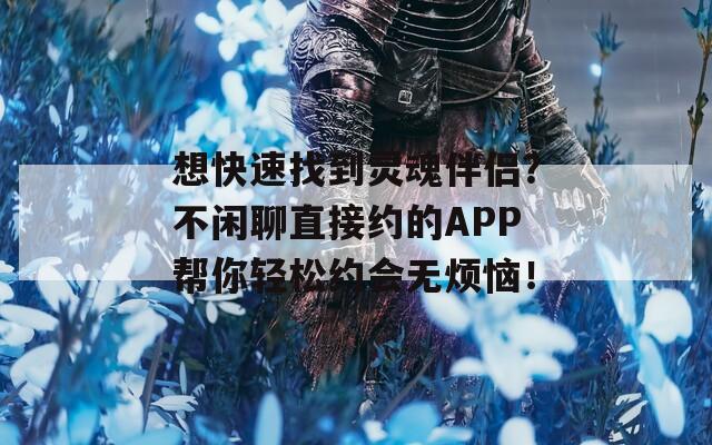 想快速找到灵魂伴侣？不闲聊直接约的APP帮你轻松约会无烦恼！