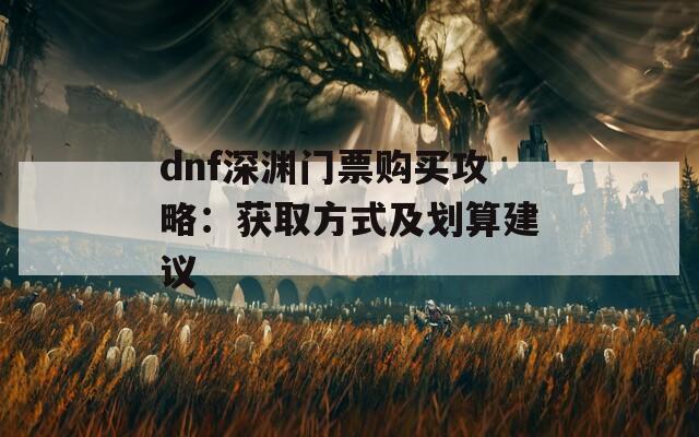dnf深渊门票购买攻略：获取方式及划算建议
