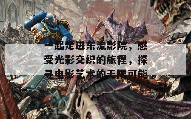一起走进东流影院，感受光影交织的旅程，探寻电影艺术的无限可能