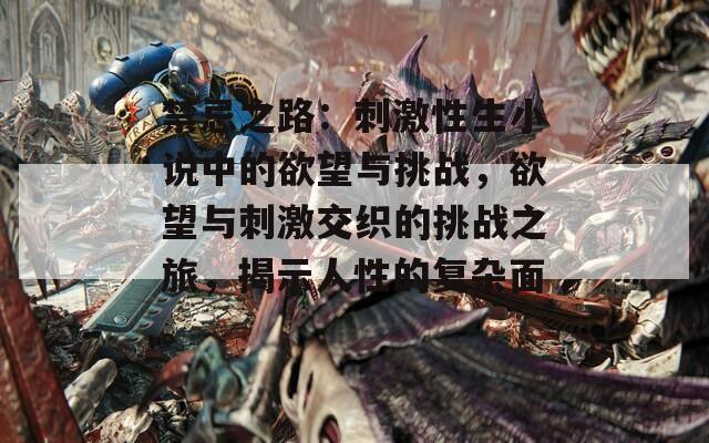 禁忌之路：刺激性生小说中的欲望与挑战，欲望与刺激交织的挑战之旅，揭示人性的复杂面。