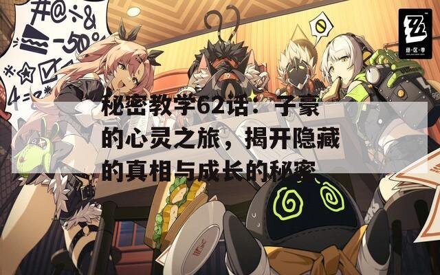 秘密教学62话：子豪的心灵之旅，揭开隐藏的真相与成长的秘密