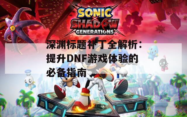 深渊标题补丁全解析：提升DNF游戏体验的必备指南