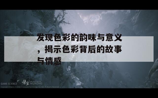 发现色彩的韵味与意义，揭示色彩背后的故事与情感