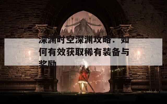 深渊时空深渊攻略：如何有效获取稀有装备与奖励