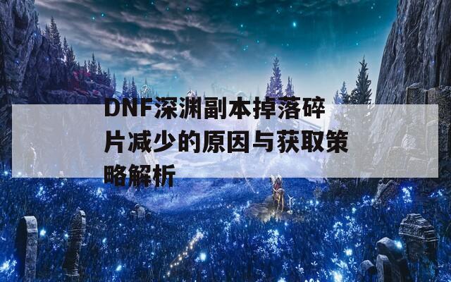 DNF深渊副本掉落碎片减少的原因与获取策略解析