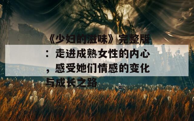 《少妇的滋味》完整版：走进成熟女性的内心，感受她们情感的变化与成长之路