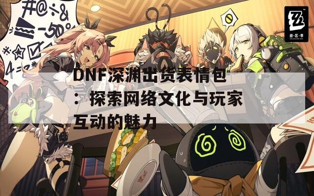 DNF深渊出货表情包：探索网络文化与玩家互动的魅力
