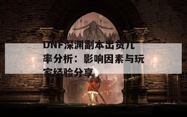 DNF深渊副本出货几率分析：影响因素与玩家经验分享