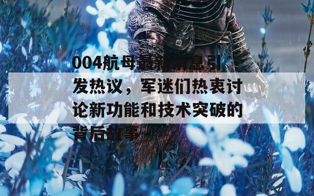 004航母最新消息引发热议，军迷们热衷讨论新功能和技术突破的背后故事