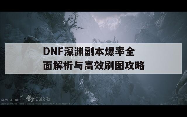 DNF深渊副本爆率全面解析与高效刷图攻略
