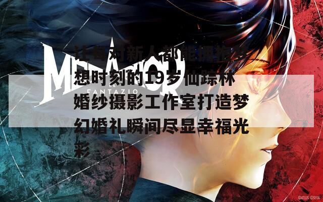 让每对新人都能拥抱梦想时刻的19岁仙踪林婚纱摄影工作室打造梦幻婚礼瞬间尽显幸福光彩