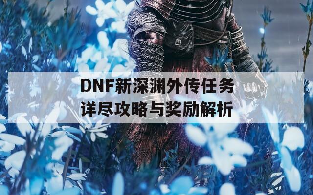 DNF新深渊外传任务详尽攻略与奖励解析