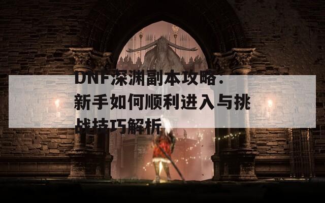 DNF深渊副本攻略：新手如何顺利进入与挑战技巧解析