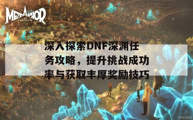 深入探索DNF深渊任务攻略，提升挑战成功率与获取丰厚奖励技巧