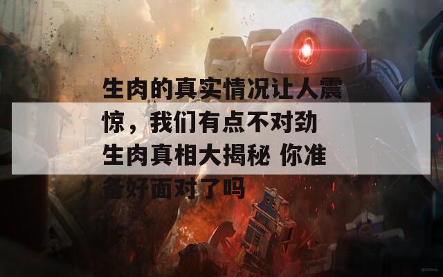 生肉的真实情况让人震惊，我们有点不对劲 生肉真相大揭秘 你准备好面对了吗
