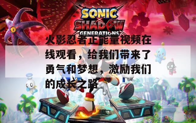 火影忍者正能量视频在线观看，给我们带来了勇气和梦想，激励我们的成长之路