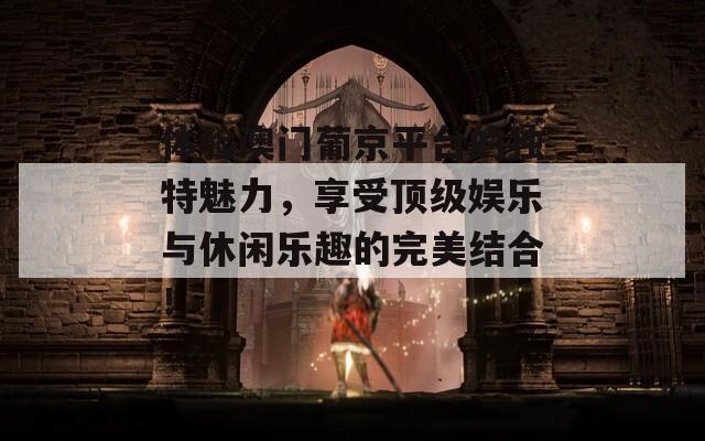 体验澳门葡京平台的独特魅力，享受顶级娱乐与休闲乐趣的完美结合！