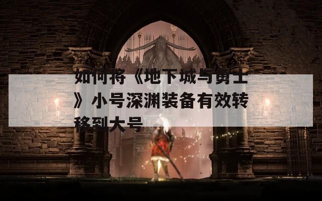 如何将《地下城与勇士》小号深渊装备有效转移到大号