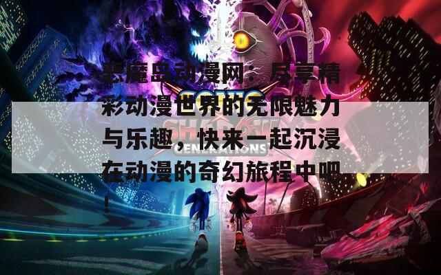 恶魔岛动漫网：尽享精彩动漫世界的无限魅力与乐趣，快来一起沉浸在动漫的奇幻旅程中吧！