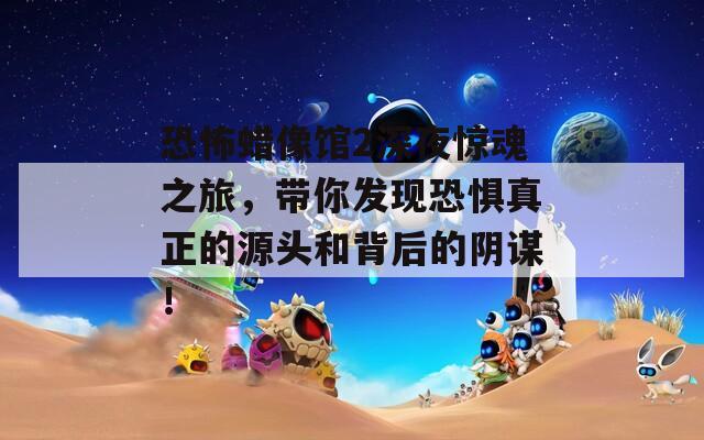 恐怖蜡像馆2深夜惊魂之旅，带你发现恐惧真正的源头和背后的阴谋！