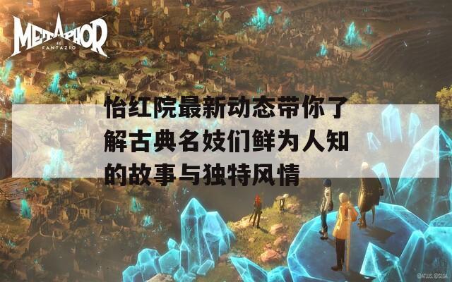 怡红院最新动态带你了解古典名妓们鲜为人知的故事与独特风情