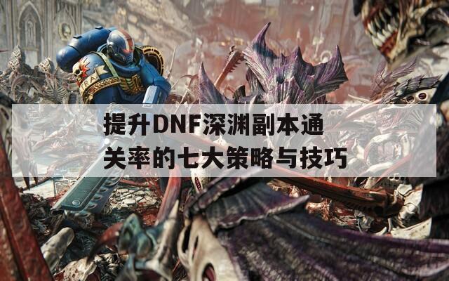 提升DNF深渊副本通关率的七大策略与技巧