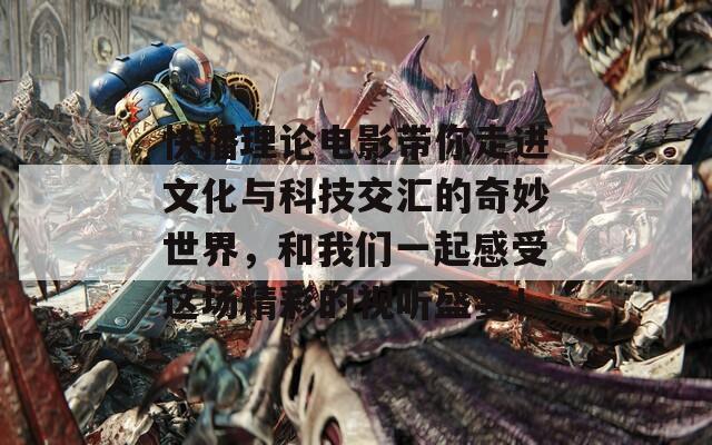 快播理论电影带你走进文化与科技交汇的奇妙世界，和我们一起感受这场精彩的视听盛宴！