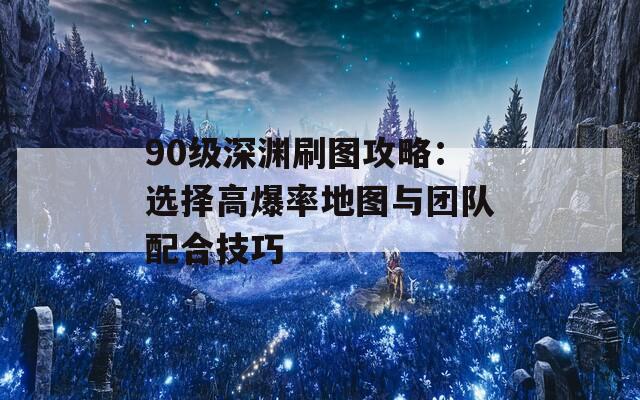 90级深渊刷图攻略：选择高爆率地图与团队配合技巧