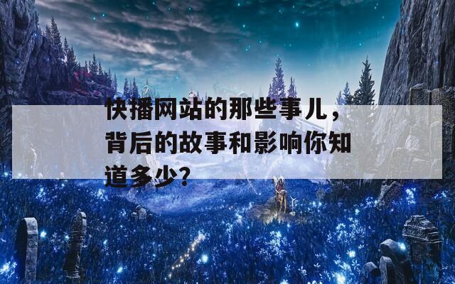 快播网站的那些事儿，背后的故事和影响你知道多少？