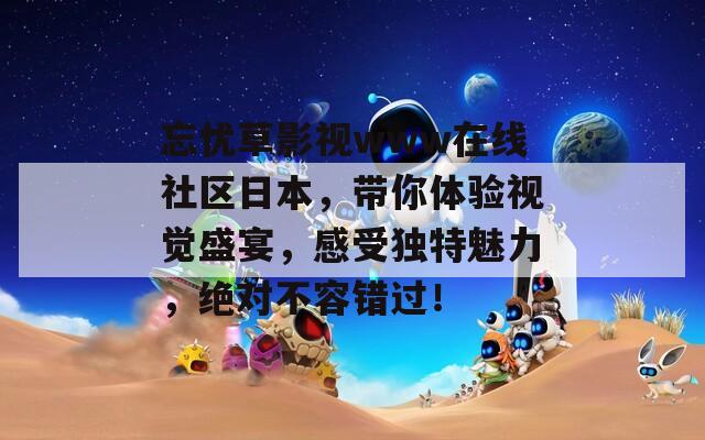 忘忧草影视www在线社区日本，带你体验视觉盛宴，感受独特魅力，绝对不容错过！