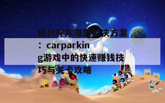 现代停车难题解决方案：carparking游戏中的快速赚钱技巧与关卡攻略