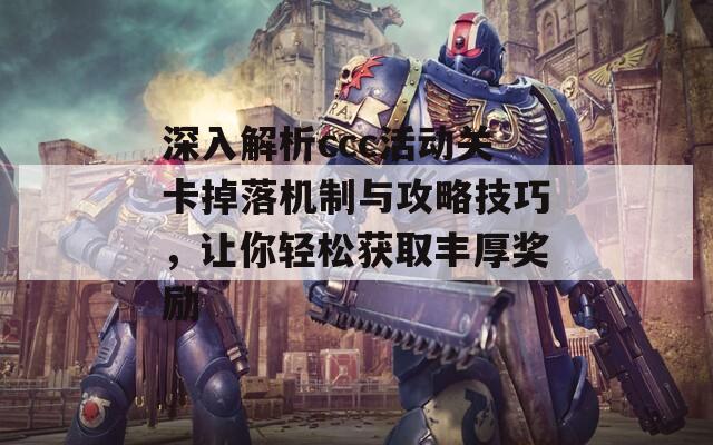 深入解析ccc活动关卡掉落机制与攻略技巧，让你轻松获取丰厚奖励