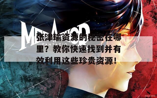 张津瑜资源的秘密在哪里？教你快速找到并有效利用这些珍贵资源！