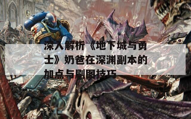 深入解析《地下城与勇士》奶爸在深渊副本的加点与刷图技巧