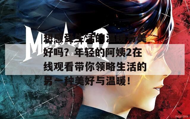 想感受生活的温暖与美好吗？年轻的阿姨2在线观看带你领略生活的另一种美好与温暖！