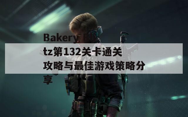 Bakery Blitz第132关卡通关攻略与最佳游戏策略分享