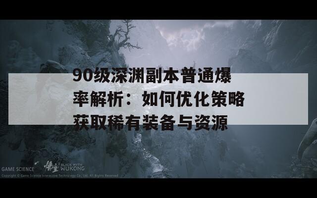 90级深渊副本普通爆率解析：如何优化策略获取稀有装备与资源