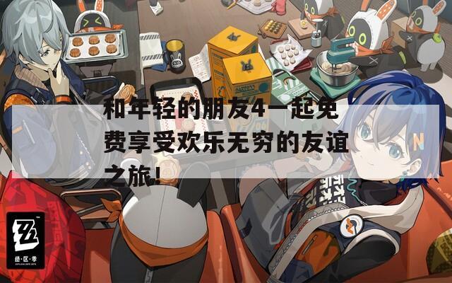 和年轻的朋友4一起免费享受欢乐无穷的友谊之旅！