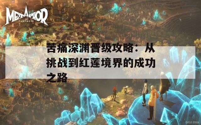 苦痛深渊晋级攻略：从挑战到红莲境界的成功之路