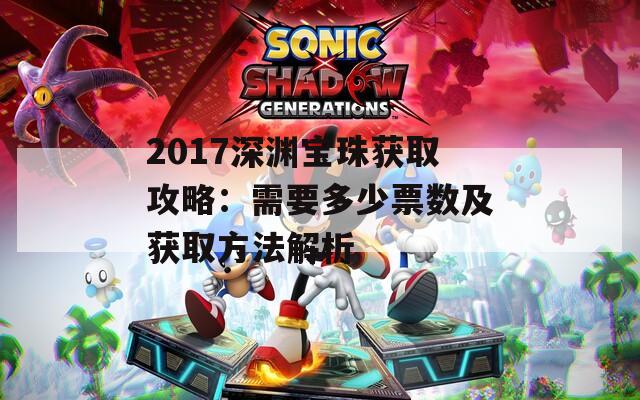 2017深渊宝珠获取攻略：需要多少票数及获取方法解析