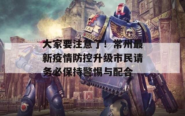 大家要注意了！常州最新疫情防控升级市民请务必保持警惕与配合