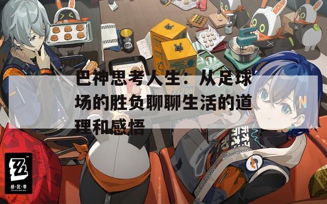 巴神思考人生：从足球场的胜负聊聊生活的道理和感悟