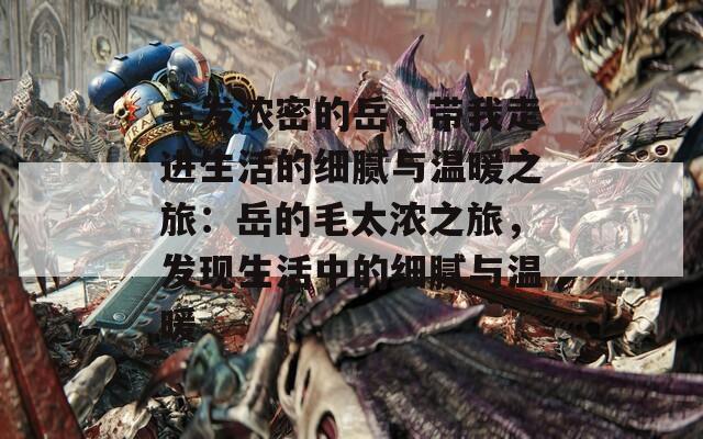 毛发浓密的岳，带我走进生活的细腻与温暖之旅：岳的毛太浓之旅，发现生活中的细腻与温暖