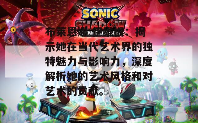 布莱恩娜 伊维根：揭示她在当代艺术界的独特魅力与影响力，深度解析她的艺术风格和对艺术的贡献。