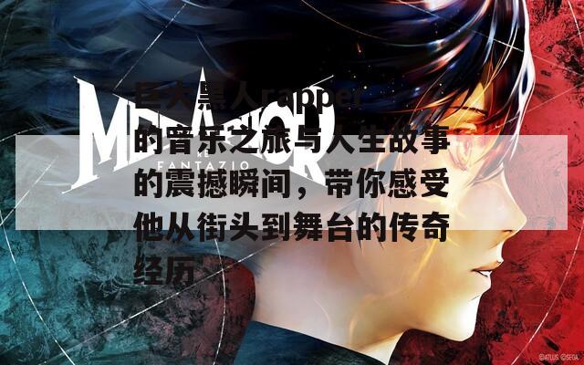 巨大黑人rapper的音乐之旅与人生故事的震撼瞬间，带你感受他从街头到舞台的传奇经历